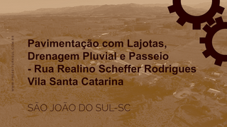 Pavimentação com Lajotas, Drenagem Pluvial e Passeio Público - Rua Realino Scheffer Rodrigues, Vila Santa Catarina.
