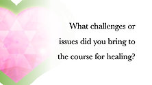 What challenges or issues did you bring to the course for healing?