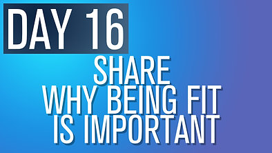 DAY 16 - Share why being fit is important