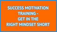 SUCCESS MOTIVATION TRAINING - GET IN THE RIGHT MINDSET SHORT