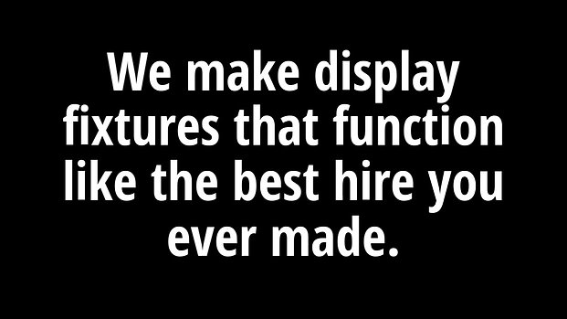 We make display fixtures that function like the best hire you ever made.