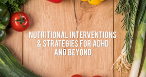 Nutritional Interventions & Strategies for ADHD & Beyond