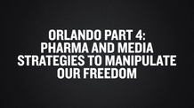 Orlando Part 4- Pharma and Media Strategies To Manipulate Our Freedom