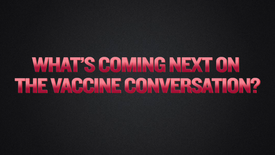 Segment 18 - What’s Coming Next On The Vaccine Conversation?